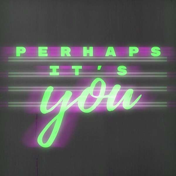 Perhaps It’s You