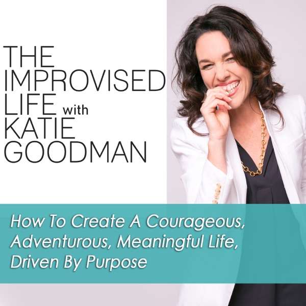 The Improvised Life with Katie Goodman | How To Create A Courageous, Adventurous, Meaningful Life, Driven By Purpose