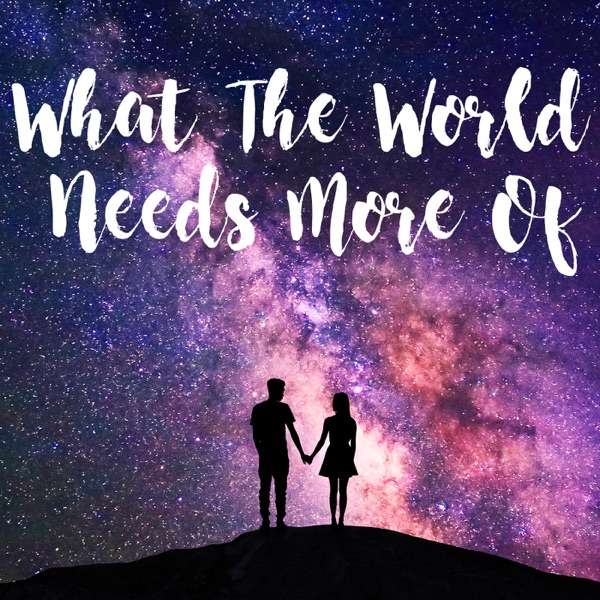 What The World Needs More Of… Podcast