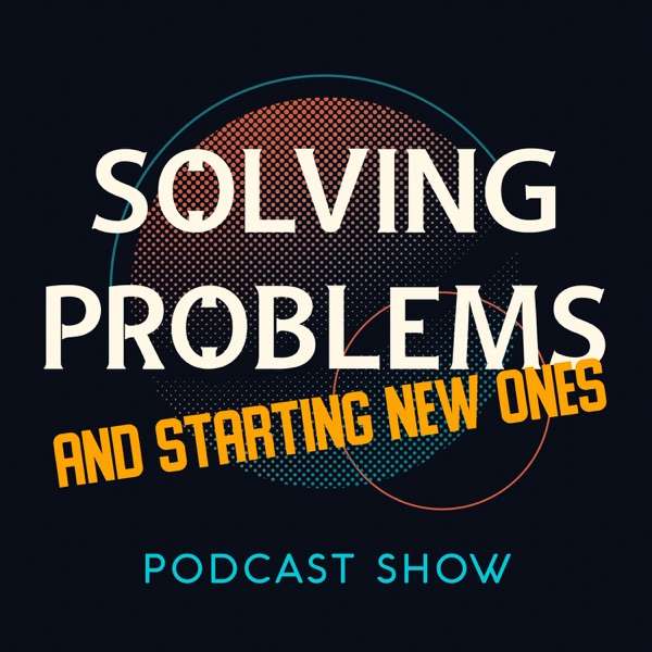 Solving Problems and Starting New Ones Podcast Show