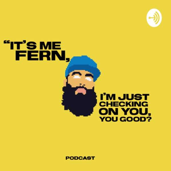 “It’s me Fern, I’m just checking on you, You good? Podcast.
