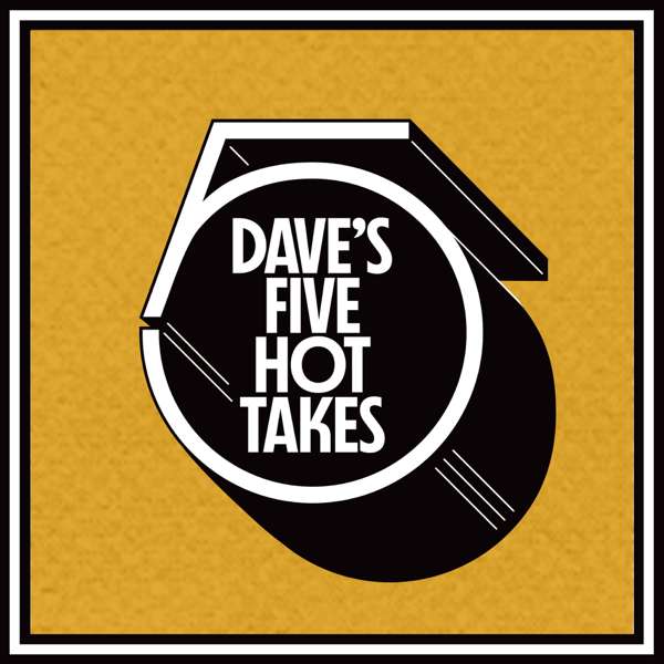 Dave’s 5 Hot Takes