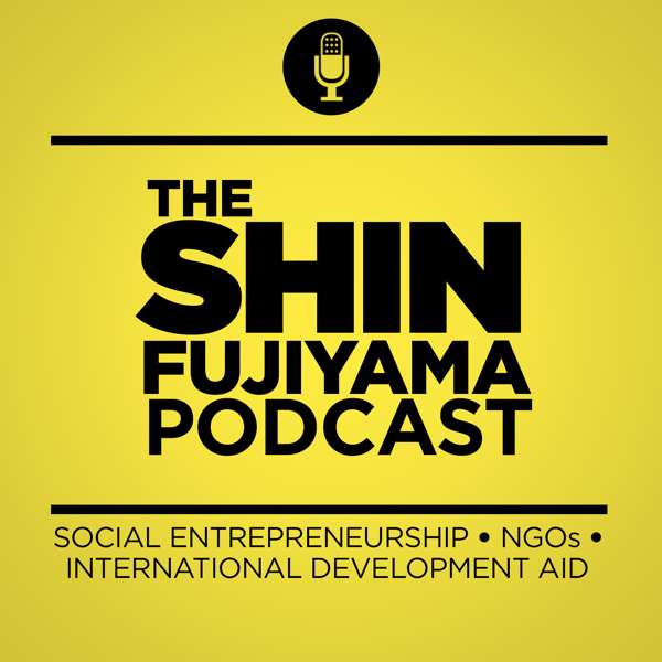 The Shin Fujiyama Podcast | Social Entrepreneurship | Nonprofit Organizations | International Development Aid | NGOs – Shin Fujiyama, Social Entrepreneur, CNN Hero, Nonprofit Organization Manager
