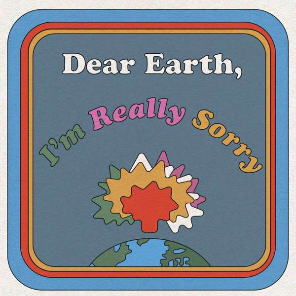 Dear Earth, I’m Really Sorry