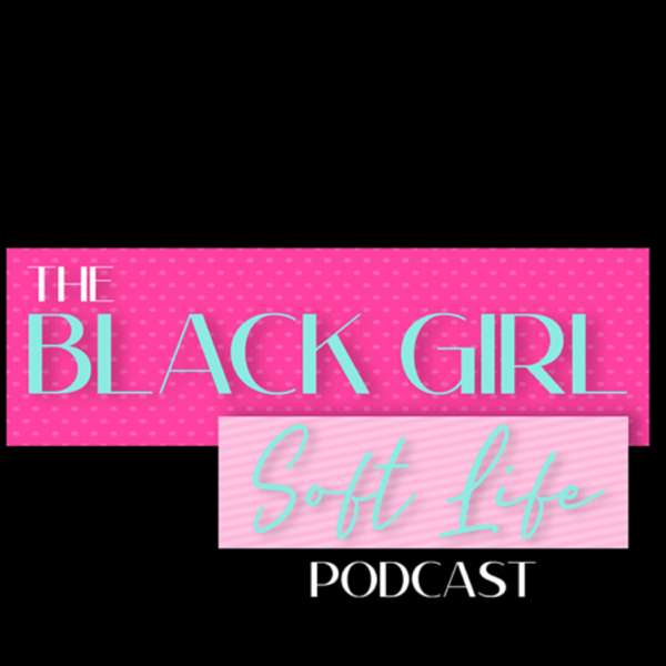 The Black Girl Soft Life Podcast