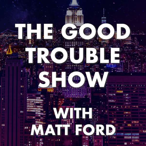 The Good Trouble Show with Matt Ford – The Good Trouble Show