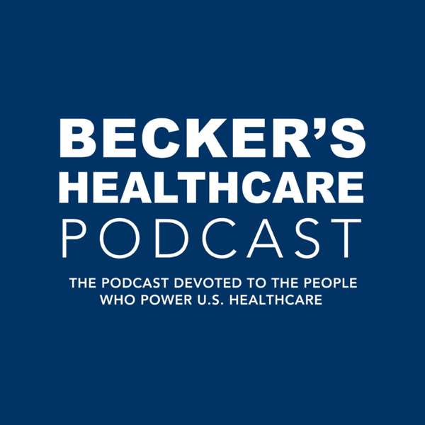 Becker’s Healthcare Podcast – Becker’s Healthcare