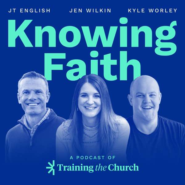 Knowing Faith – Kyle Worley, JT English, Jen Wilkin